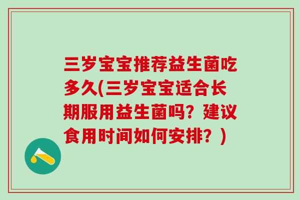 三岁宝宝推荐益生菌吃多久(三岁宝宝适合长期服用益生菌吗？建议食用时间如何安排？)