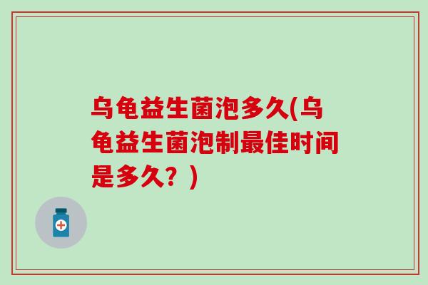 乌龟益生菌泡多久(乌龟益生菌泡制最佳时间是多久？)