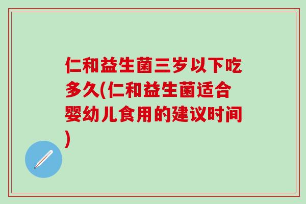 仁和益生菌三岁以下吃多久(仁和益生菌适合婴幼儿食用的建议时间)