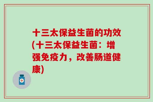 十三太保益生菌的功效(十三太保益生菌：增强免疫力，改善肠道健康)