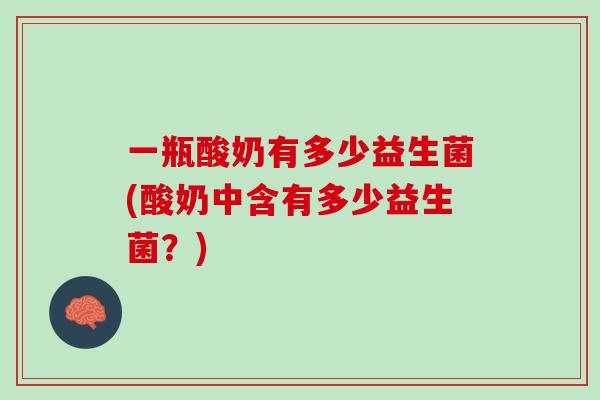 一瓶酸奶有多少益生菌(酸奶中含有多少益生菌？)