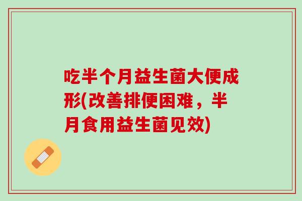 吃半个月益生菌大便成形(改善排便困难，半月食用益生菌见效)