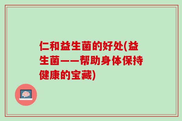 仁和益生菌的好处(益生菌——帮助身体保持健康的宝藏)