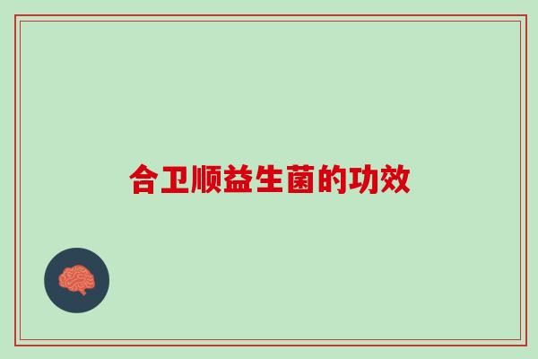 合卫顺益生菌的功效 合卫顺益生菌的功效