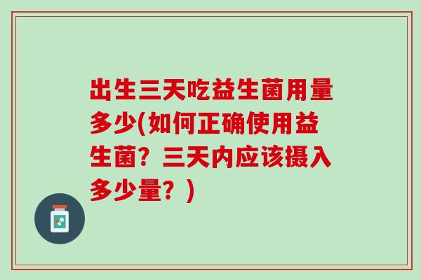 出生三天吃益生菌用量多少(如何正确使用益生菌？三天内应该摄入多少量？)