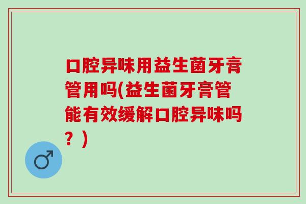 口腔异味用益生菌牙膏管用吗(益生菌牙膏管能有效缓解口腔异味吗？)