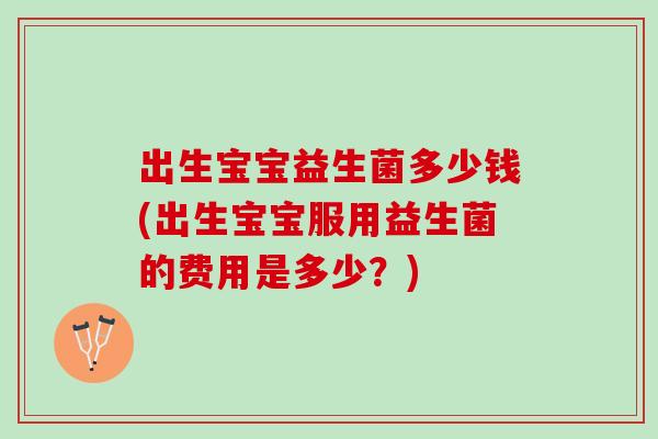 出生宝宝益生菌多少钱(出生宝宝服用益生菌的费用是多少？)