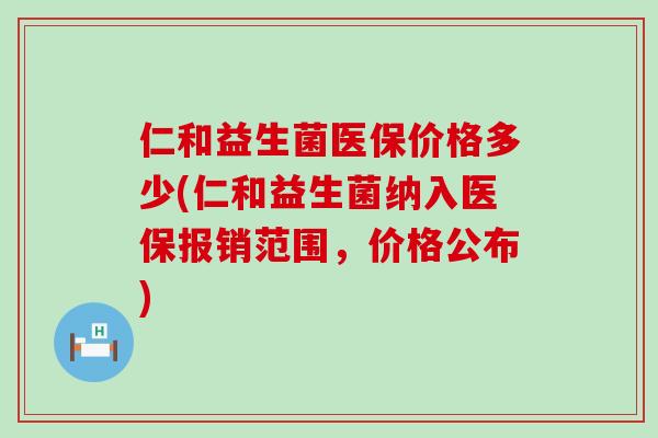 仁和益生菌医保价格多少(仁和益生菌纳入医保报销范围，价格公布)