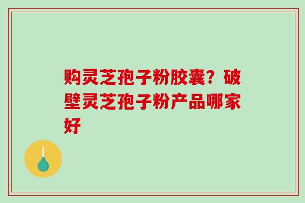 购灵芝孢子粉胶囊？破壁灵芝孢子粉产品哪家好