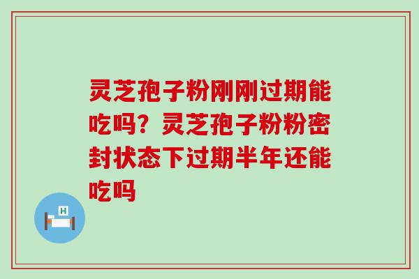灵芝孢子粉刚刚过期能吃吗？灵芝孢子粉粉密封状态下过期半年还能吃吗