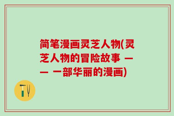 简笔漫画灵芝人物(灵芝人物的冒险故事 —— 一部华丽的漫画)