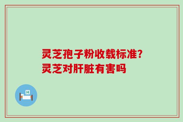 灵芝孢子粉收载标准？灵芝对肝脏有害吗