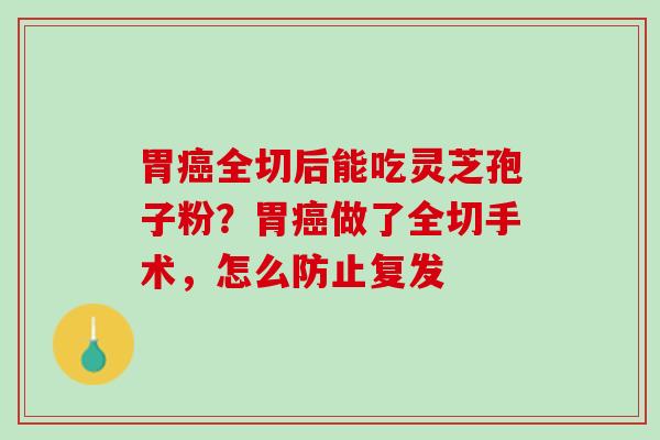 胃癌全切后能吃灵芝孢子粉？胃癌做了全切手术，怎么防止复发