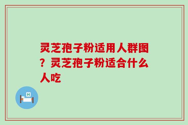 灵芝孢子粉适用人群图？灵芝孢子粉适合什么人吃