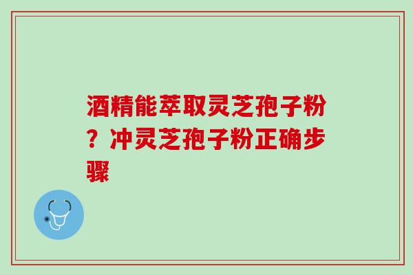 酒精能萃取灵芝孢子粉？冲灵芝孢子粉正确步骤