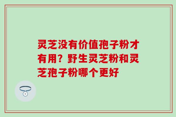 灵芝没有价值孢子粉才有用？野生灵芝粉和灵芝孢子粉哪个更好