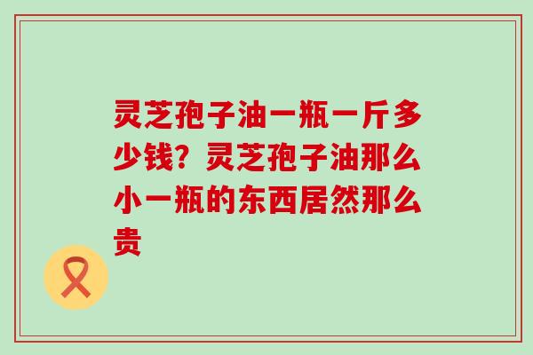 灵芝孢子油一瓶一斤多少钱？灵芝孢子油那么小一瓶的东西居然那么贵
