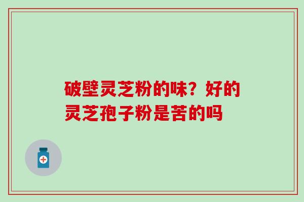 破壁灵芝粉的味？好的灵芝孢子粉是苦的吗