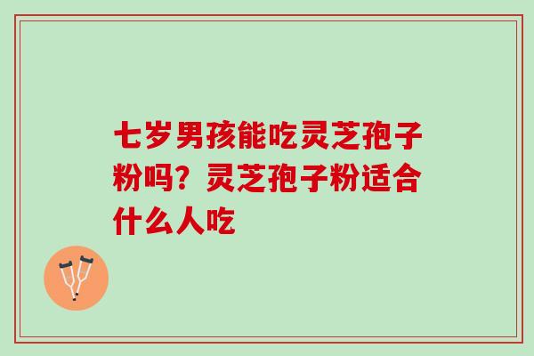 七岁男孩能吃灵芝孢子粉吗？灵芝孢子粉适合什么人吃