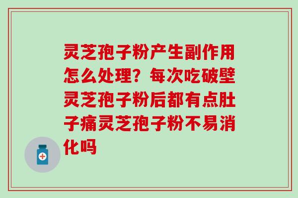灵芝孢子粉产生副作用怎么处理？每次吃破壁灵芝孢子粉后都有点肚子痛灵芝孢子粉不易消化吗