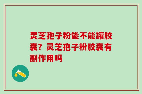 灵芝孢子粉能不能罐胶囊？灵芝孢子粉胶囊有副作用吗