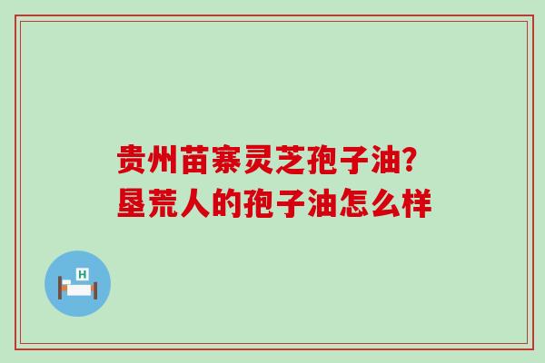 贵州苗寨灵芝孢子油？垦荒人的孢子油怎么样