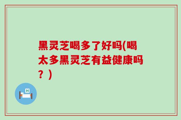 黑灵芝喝多了好吗(喝太多黑灵芝有益健康吗？)