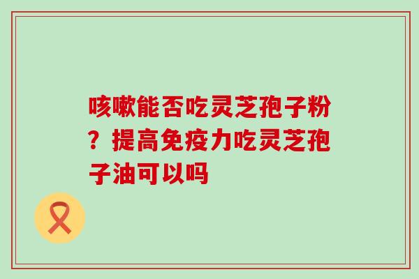 咳嗽能否吃灵芝孢子粉？提高免疫力吃灵芝孢子油可以吗