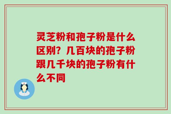 灵芝粉和孢子粉是什么区别？几百块的孢子粉跟几千块的孢子粉有什么不同