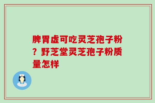 脾胃虚可吃灵芝孢子粉？野芝堂灵芝孢子粉质量怎样