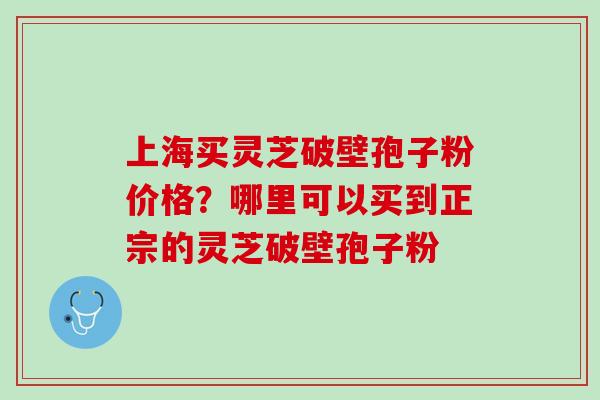 上海买灵芝破壁孢子粉价格？哪里可以买到正宗的灵芝破壁孢子粉