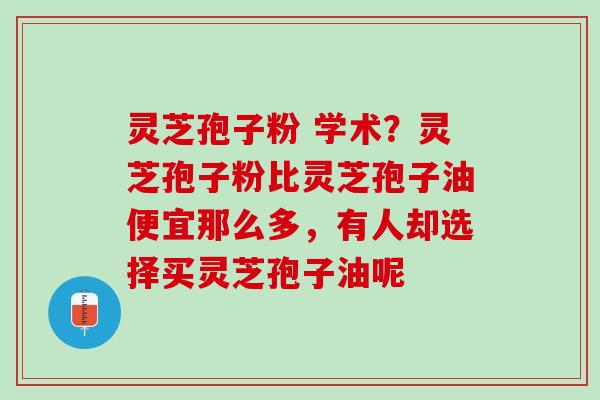 灵芝孢子粉 学术？灵芝孢子粉比灵芝孢子油便宜那么多，有人却选择买灵芝孢子油呢