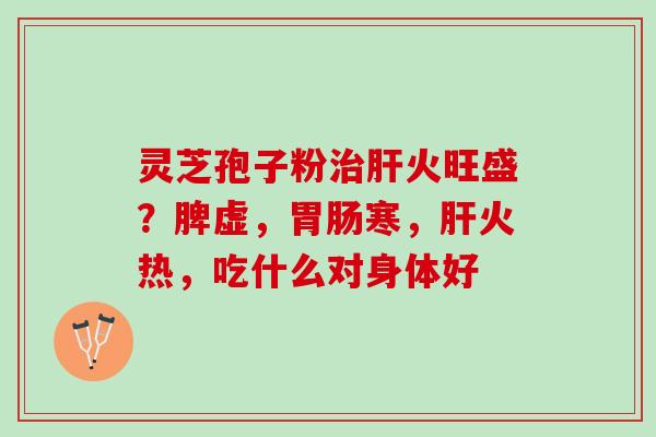 灵芝孢子粉治肝火旺盛？脾虚，胃肠寒，肝火热，吃什么对身体好