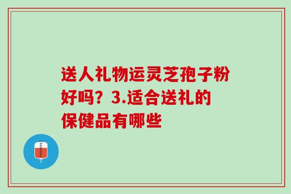 送人礼物运灵芝孢子粉好吗？3.适合送礼的保健品有哪些