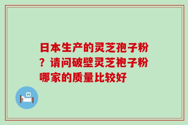 日本生产的灵芝孢子粉？请问破壁灵芝袍子粉哪家的质量比较好