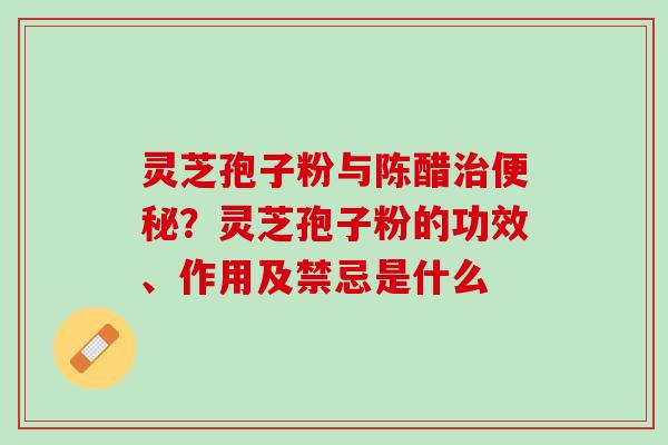 灵芝孢子粉与陈醋治便秘？灵芝孢子粉的功效、作用及禁忌是什么