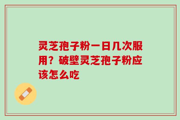 灵芝孢子粉一日几次服用？破壁灵芝孢子粉应该怎么吃