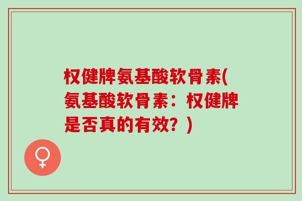 权健牌氨基酸软骨素(氨基酸软骨素：权健牌是否真的有效？)