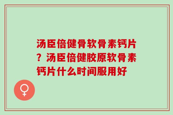 汤臣倍健骨软骨素钙片？汤臣倍健胶原软骨素钙片什么时间服用好