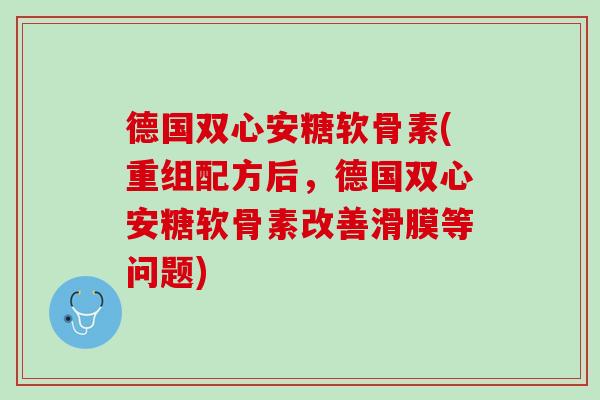 德国双心安糖软骨素(重组配方后，德国双心安糖软骨素改善滑膜等问题)