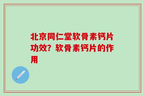 北京同仁堂软骨素钙片功效？软骨素钙片的作用