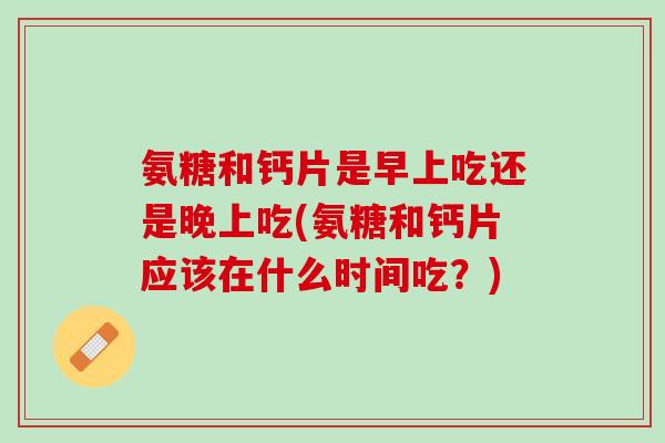 氨糖和钙片是早上吃还是晚上吃(氨糖和钙片应该在什么时间吃？)