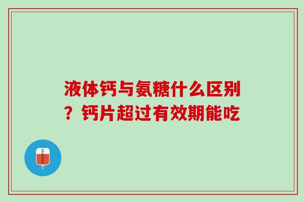 液体钙与氨糖什么区别？钙片超过有效期能吃