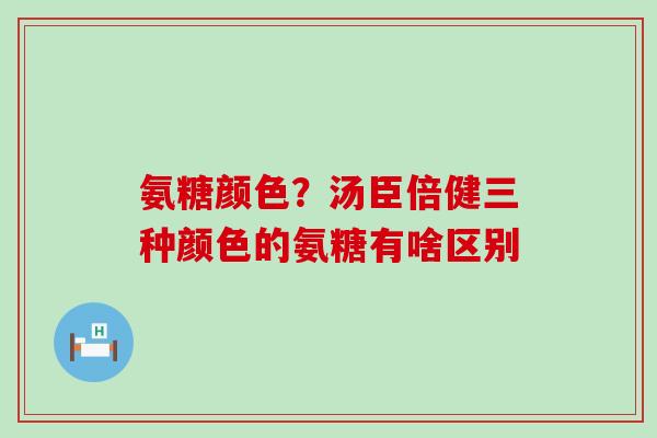 氨糖颜色？汤臣倍健三种颜色的氨糖有啥区别