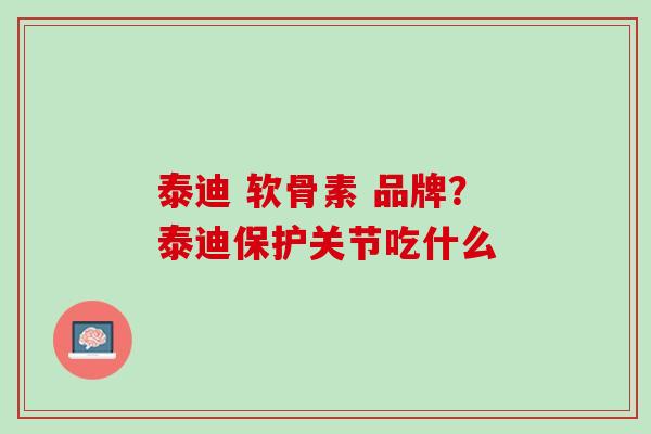 泰迪 软骨素 品牌？泰迪保护关节吃什么