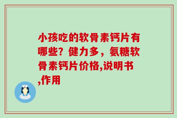 小孩吃的软骨素钙片有哪些？健力多，氨糖软骨素钙片价格,说明书,作用