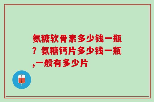 氨糖软骨素多少钱一瓶？氨糖钙片多少钱一瓶,一般有多少片