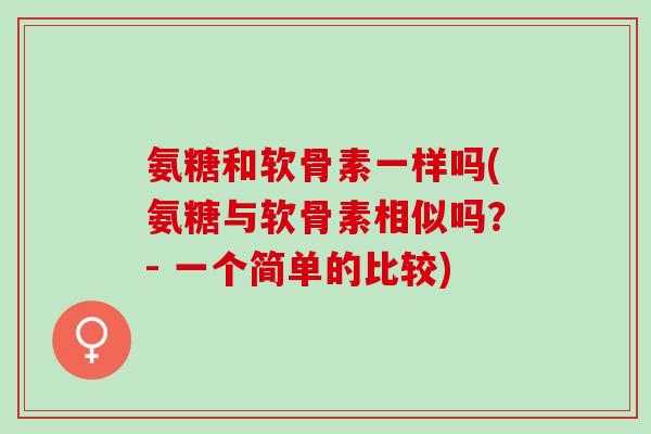 氨糖和软骨素一样吗(氨糖与软骨素相似吗？- 一个简单的比较)