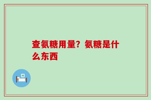 查氨糖用量？氨糖是什么东西