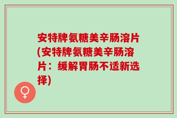 安特牌氨糖美辛肠溶片(安特牌氨糖美辛肠溶片：缓解胃肠不适新选择)